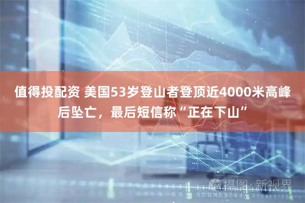 值得投配资 美国53岁登山者登顶近4000米高峰后坠亡，最后短信称“正在下山”