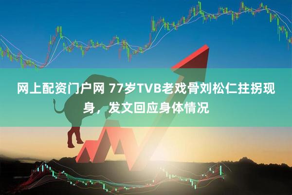 网上配资门户网 77岁TVB老戏骨刘松仁拄拐现身，发文回应身体情况